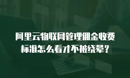 阿里云物联网管理佣金收费标准怎么看才不被绕晕？