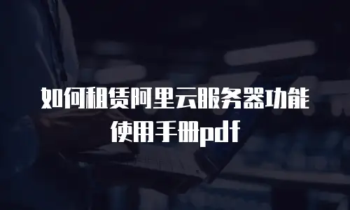如何租赁阿里云服务器功能使用手册pdf