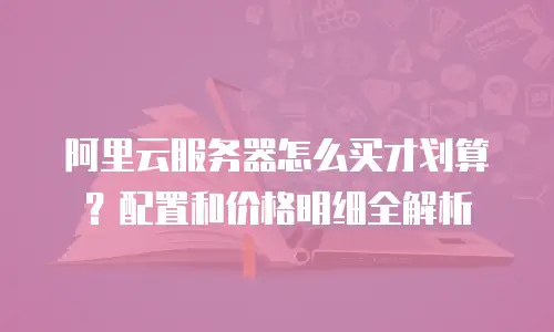 阿里云服务器怎么买才划算？配置和价格明细全解析