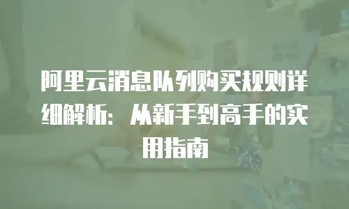阿里云消息队列购买规则详细解析：从新手到高手的实用指南