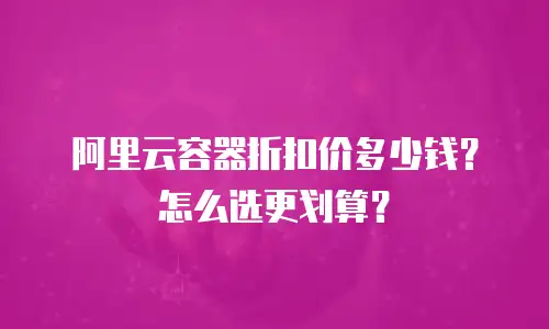 阿里云容器折扣价多少钱？怎么选更划算？