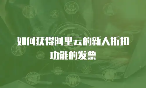 如何获得阿里云的新人折扣劵功能的发票