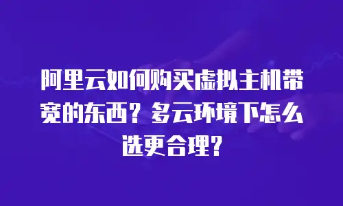 阿里云如何购买虚拟主机带宽的东西？多云环境下怎么选更合理？