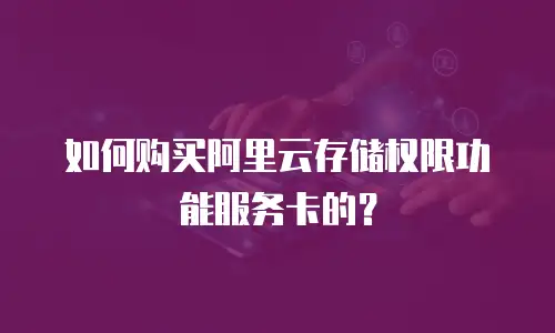 如何购买阿里云存储权限功能服务卡的？