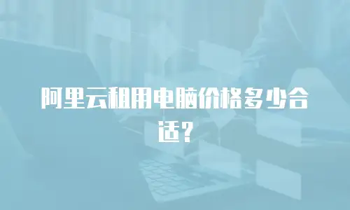 阿里云租用电脑价格多少合适？