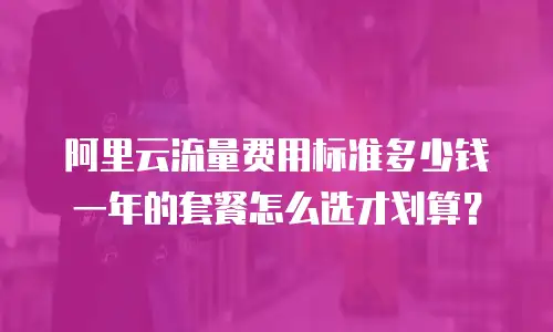 阿里云流量费用标准多少钱一年的套餐怎么选才划算？