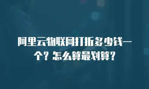 阿里云物联网打折多少钱一个？怎么算最划算？