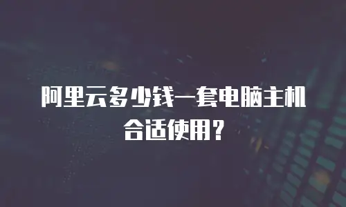 阿里云多少钱一套电脑主机合适使用？