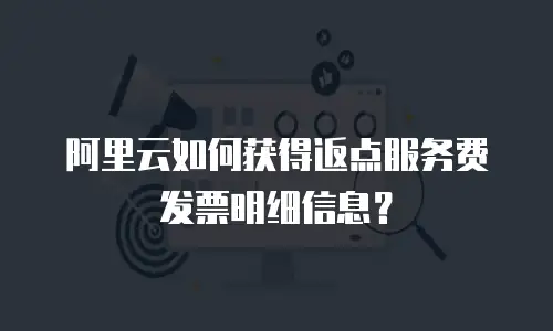 阿里云如何获得返点服务费发票明细信息？