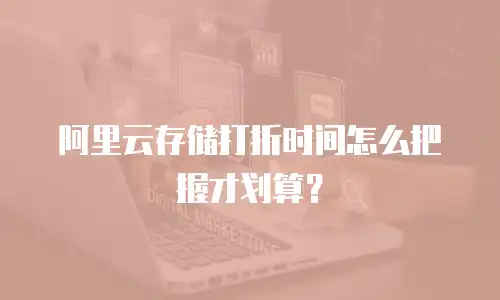 阿里云存储打折时间怎么把握才划算？