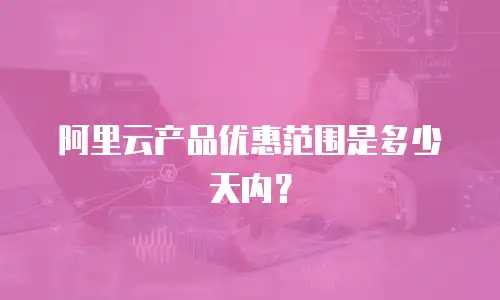 阿里云产品优惠范围是多少天内？