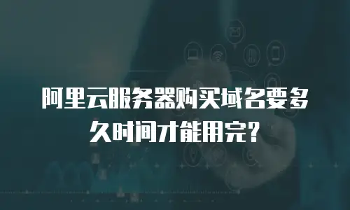 阿里云服务器购买域名要多久时间才能用完？