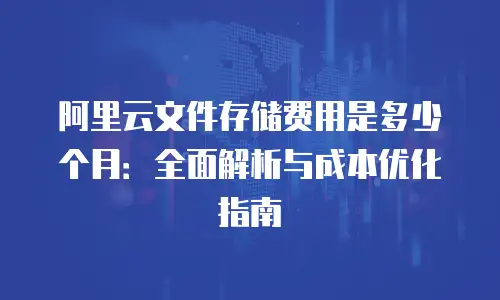 阿里云文件存储费用是多少个月：全面解析与成本优化指南