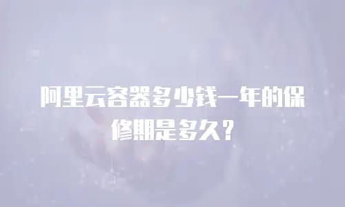 阿里云容器多少钱一年的保修期是多久？