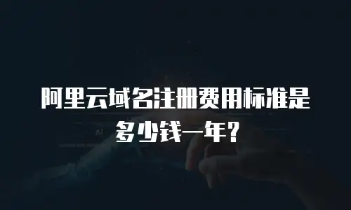 阿里云域名注册费用标准是多少钱一年？