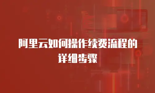 阿里云如何操作续费流程的详细步骤