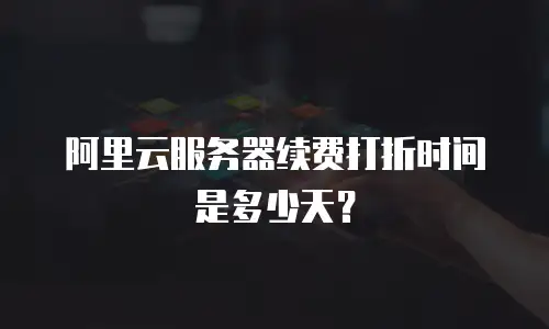 阿里云服务器续费打折时间是多少天？