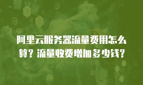阿里云服务器流量费用怎么算？流量收费增加多少钱？