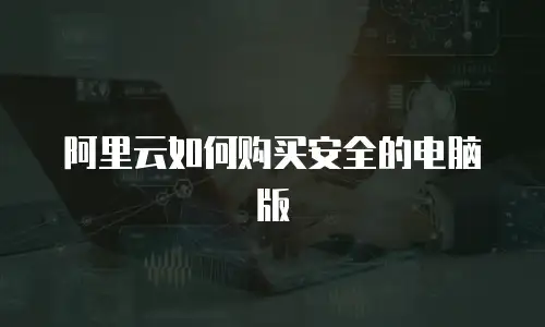 阿里云如何购买安全的电脑版