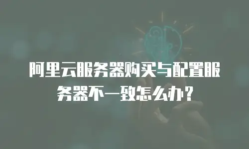 阿里云服务器购买与配置服务器不一致怎么办？