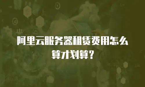 阿里云服务器租赁费用怎么算才划算？