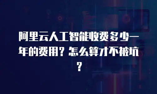 阿里云人工智能收费多少一年的费用？怎么算才不被坑？