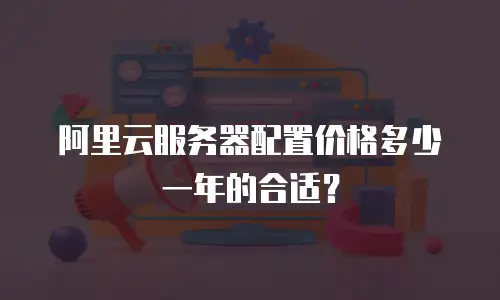 阿里云服务器配置价格多少一年的合适？