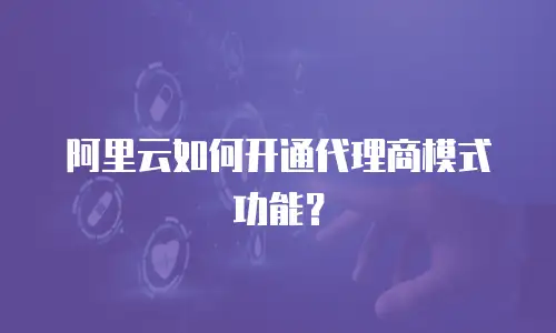 阿里云如何开通代理商模式功能？