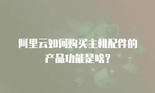 阿里云如何购买主机配件的产品功能是啥？