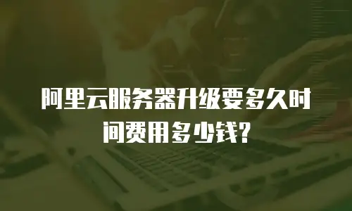 阿里云服务器升级要多久时间费用多少钱？