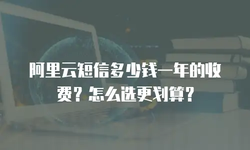 阿里云短信多少钱一年的收费？怎么选更划算？