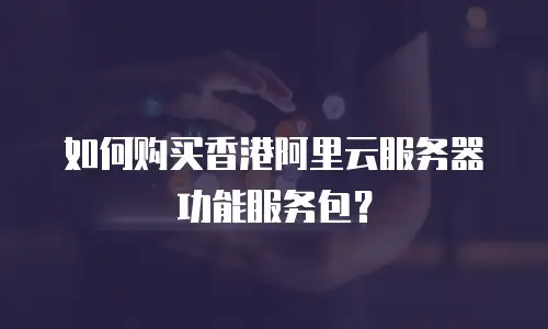 如何购买香港阿里云服务器功能服务包？