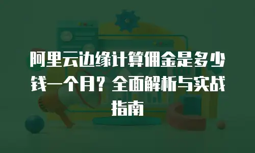 阿里云边缘计算佣金是多少钱一个月？全面解析与实战指南