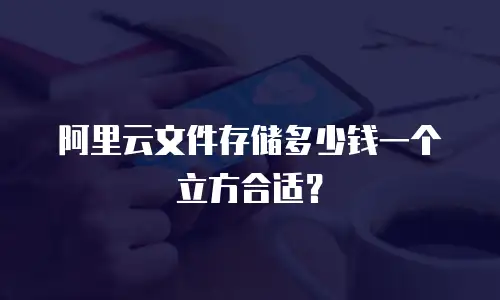 阿里云文件存储多少钱一个立方合适？