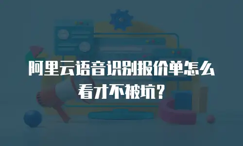 阿里云语音识别报价单怎么看才不被坑？