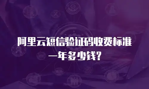 阿里云短信验证码收费标准一年多少钱？