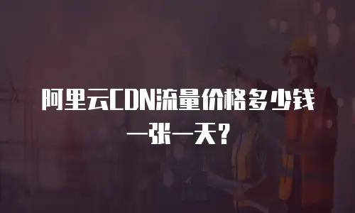 阿里云CDN流量价格多少钱一张一天？
