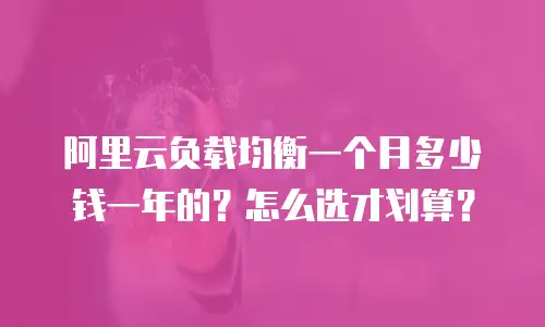 阿里云负载均衡一个月多少钱一年的？怎么选才划算？