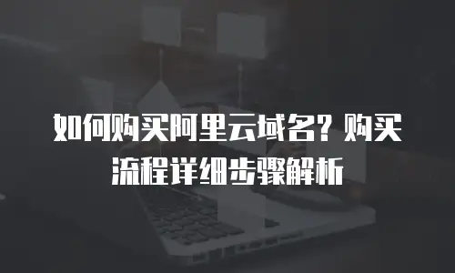 如何购买阿里云域名？购买流程详细步骤解析