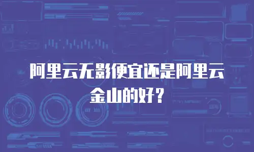 阿里云无影便宜还是阿里云金山的好？