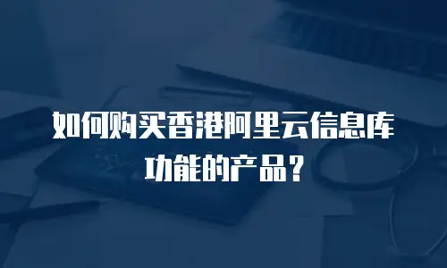 如何购买香港阿里云信息库功能的产品？