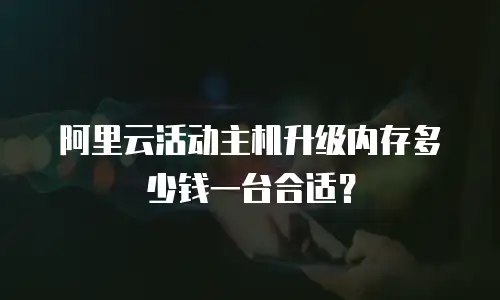 阿里云活动主机升级内存多少钱一台合适？