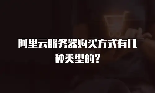 阿里云服务器购买方式有几种类型的？