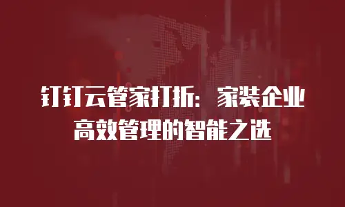 钉钉云管家打折：家装企业高效管理的智能之选