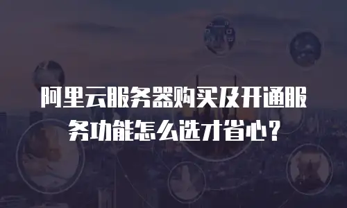 阿里云服务器购买及开通服务功能怎么选才省心？