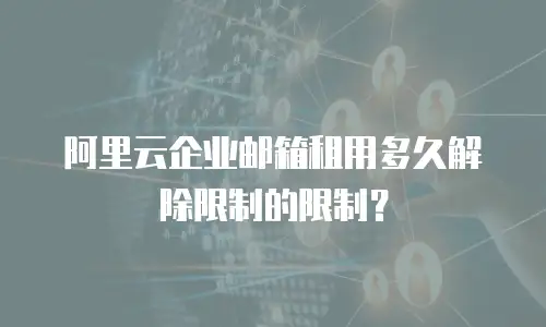 阿里云企业邮箱租用多久解除限制的限制？
