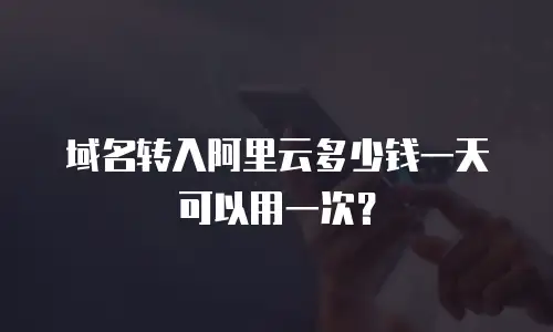 域名转入阿里云多少钱一天可以用一次？