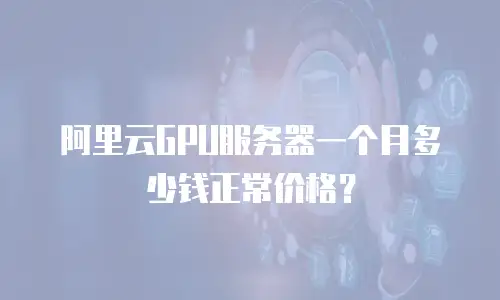 阿里云GPU服务器一个月多少钱正常价格？