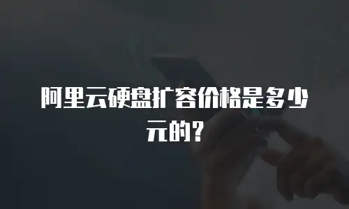 阿里云硬盘扩容价格是多少元的？