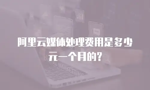 阿里云媒体处理费用是多少元一个月的？